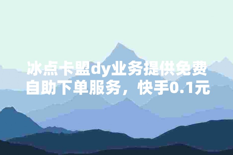 冰点卡盟dy业务提供免费自助下单服务，快手0.1元可获得100赞。