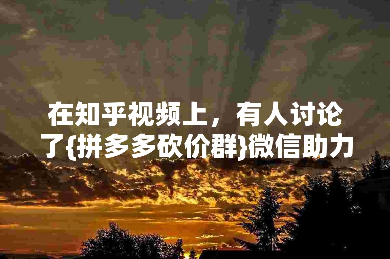 在知乎视频上，有人讨论了{拼多多砍价群}微信助力是否真的免费。