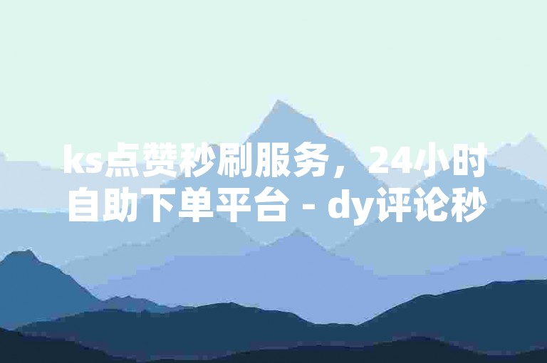 ks点赞秒刷服务，24小时自助下单平台 - dy评论秒赞工具 - 快手粉丝快速增长免费软件