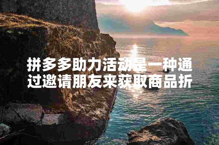 拼多多助力活动是一种通过邀请朋友来获取商品折扣的互动方式。