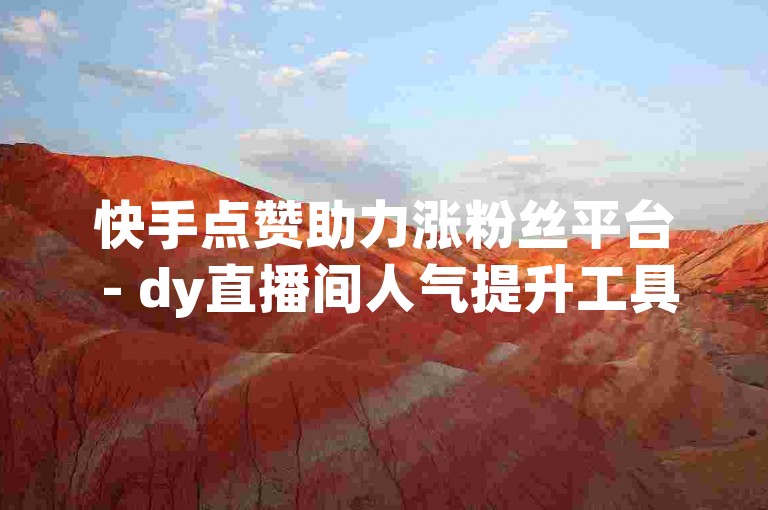 快手点赞助力涨粉丝平台 - dy直播间人气提升工具