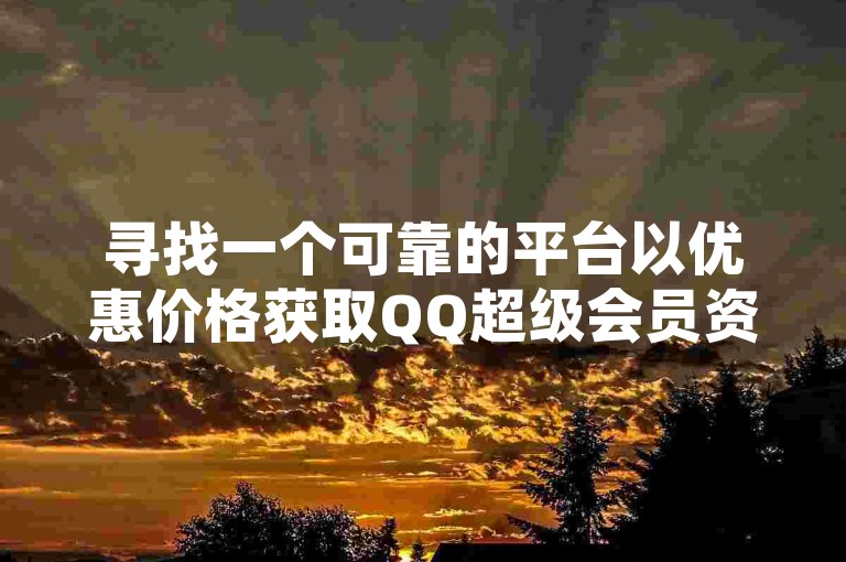 寻找一个可靠的平台以优惠价格获取QQ超级会员资格。