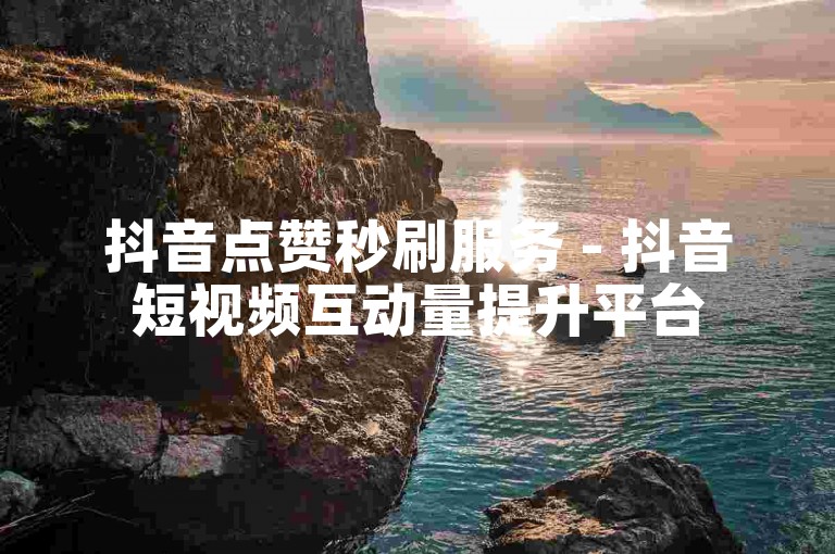 抖音点赞秒刷服务 - 抖音短视频互动量提升平台