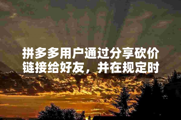 拼多多用户通过分享砍价链接给好友，并在规定时间内积累足够的助力人数，才能算助力成功。