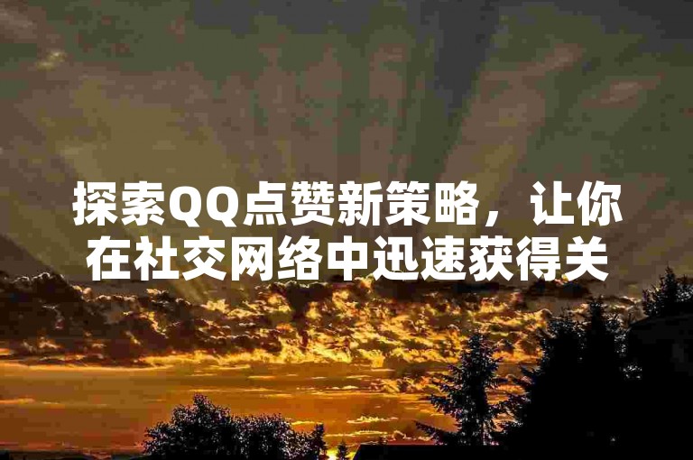 探索QQ点赞新策略，让你在社交网络中迅速获得关注与赞誉。