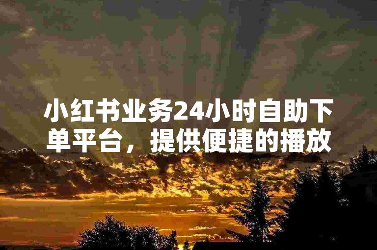 小红书业务24小时自助下单平台，提供便捷的播放量提升服务。