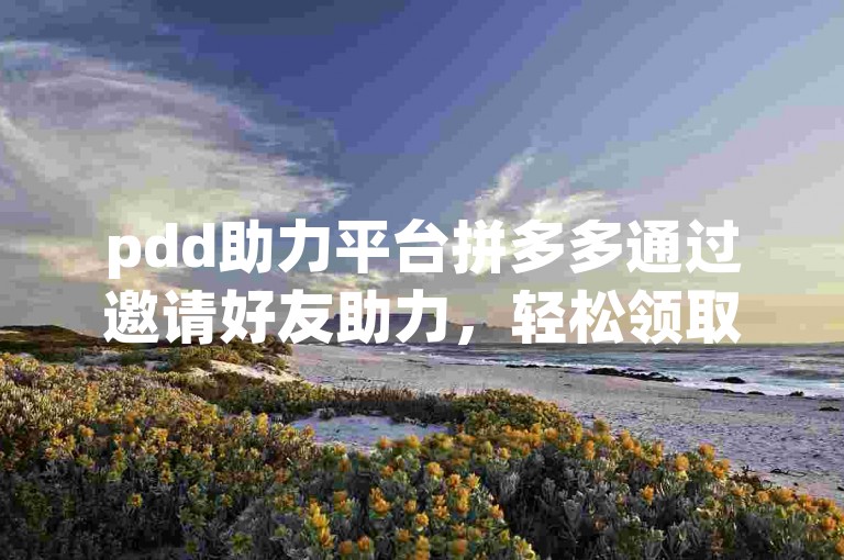 pdd助力平台拼多多通过邀请好友助力，轻松领取红包奖励。