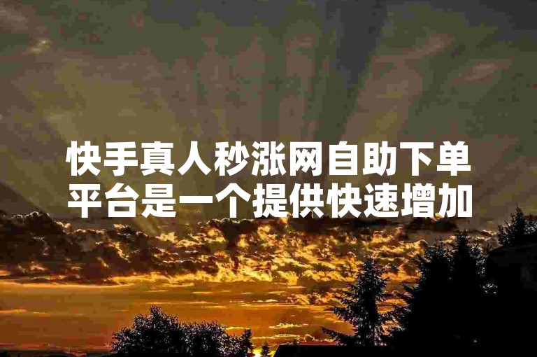 快手真人秒涨网自助下单平台是一个提供快速增加快手粉丝和点赞数的在线服务，用户可以通过该平台轻松提升自己在快手上的影响力。