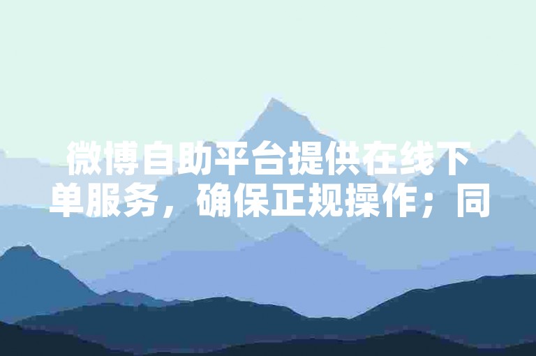 微博自助平台提供在线下单服务，确保正规操作；同时，QQ业务平台也以低价吸引用户。