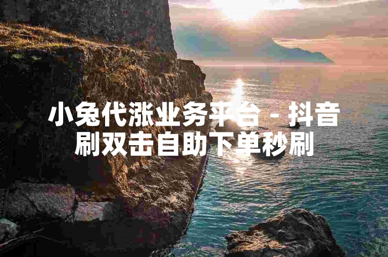 小兔代涨业务平台 - 抖音刷双击自助下单秒刷