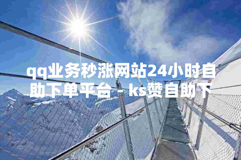 qq业务秒涨网站24小时自助下单平台 - ks赞自助下单平台蚂蚁
