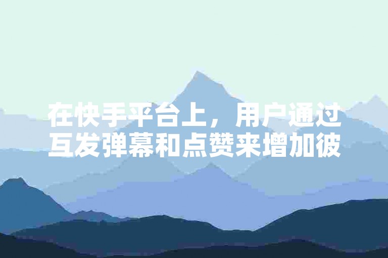 在快手平台上，用户通过互发弹幕和点赞来增加彼此的亲密度。