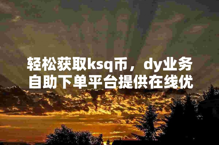 轻松获取ksq币，dy业务自助下单平台提供在线优惠服务。