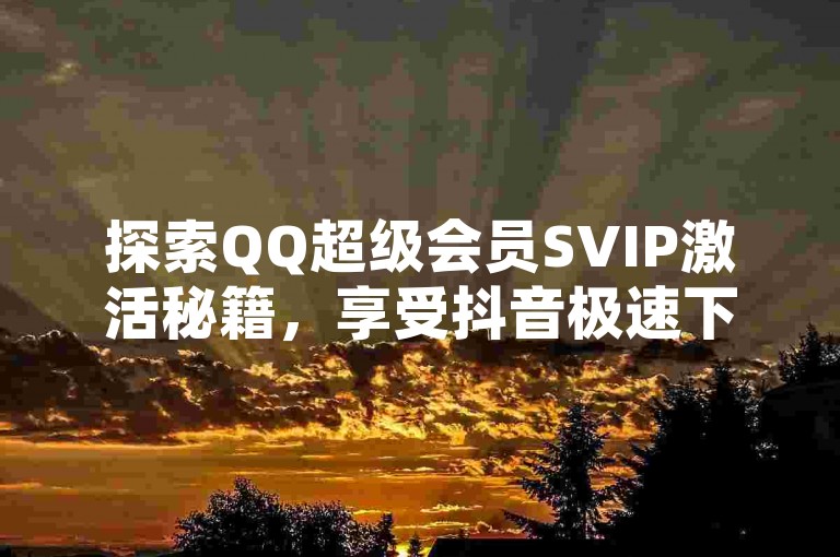探索QQ超级会员SVIP激活秘籍，享受抖音极速下单服务 - 全民K歌粉丝速增攻略 - 抖音点赞自助平台。