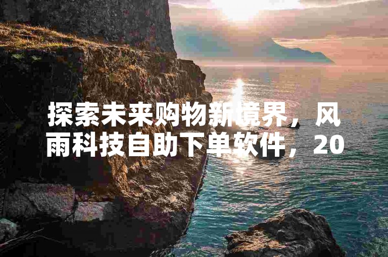 探索未来购物新境界，风雨科技自助下单软件，2025年引领轻松购物潮流的必备神器！