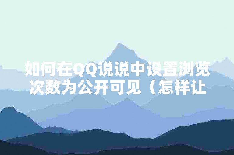 如何在QQ说说中设置浏览次数为公开可见（怎样让QQ说说的浏览次数对所有人展示）？