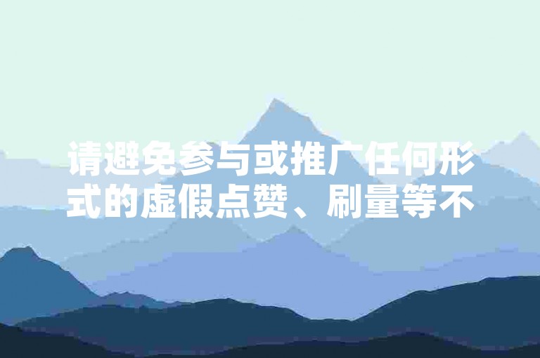 请避免参与或推广任何形式的虚假点赞、刷量等不正当行为，这些行为违反了社交平台的使用规则，并可能对网络生态和公平竞争造成负面影响。