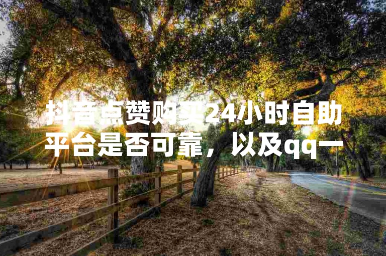 抖音点赞购买24小时自助平台是否可靠，以及qq一毛钱10000赞的真实性，都是需要谨慎考虑的问题。