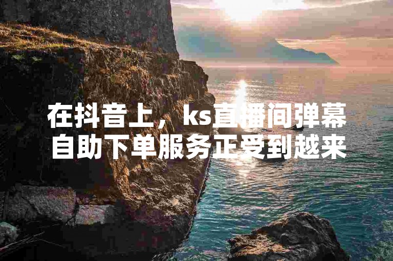 在抖音上，ks直播间弹幕自助下单服务正受到越来越多用户的欢迎。