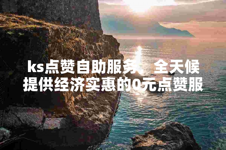ks点赞自助服务，全天候提供经济实惠的0元点赞服务。