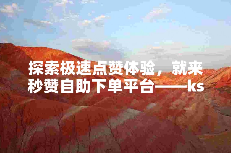探索极速点赞体验，就来秒赞自助下单平台——ks业务秒刷网，轻松实现点赞自由。