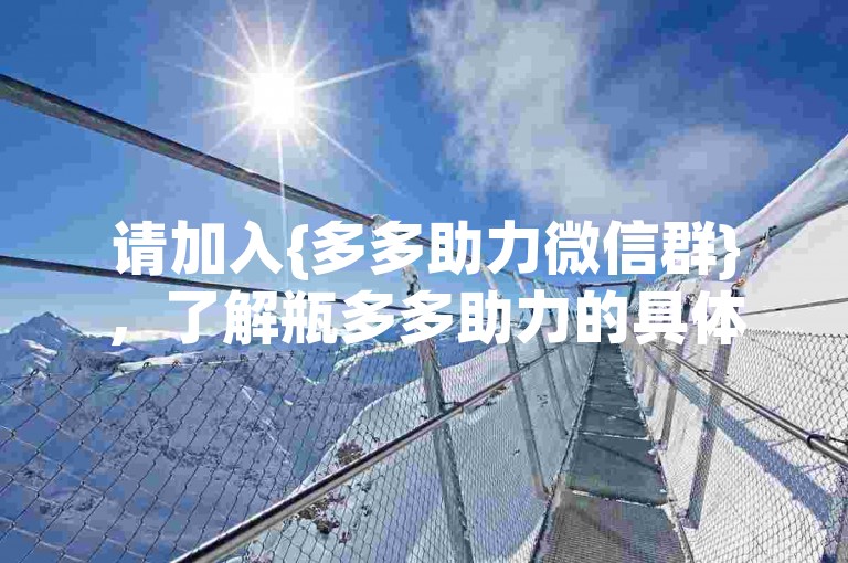 请加入{多多助力微信群}，了解瓶多多助力的具体方法。