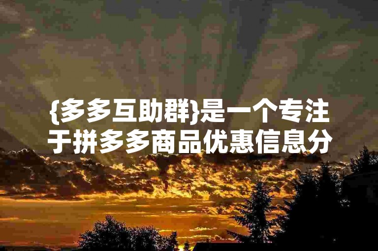 {多多互助群}是一个专注于拼多多商品优惠信息分享的活跃社群。