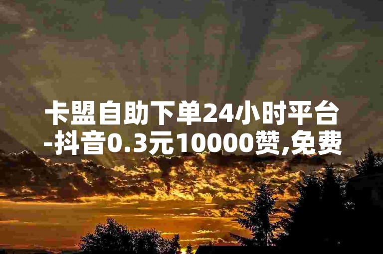 卡盟自助下单24小时平台-抖音0.3元10000赞,免费b站大全永不收费2023年更新