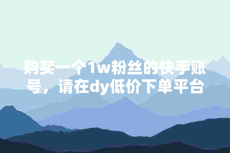 购买一个1w粉丝的快手账号，请在dy低价下单平台快速获取。