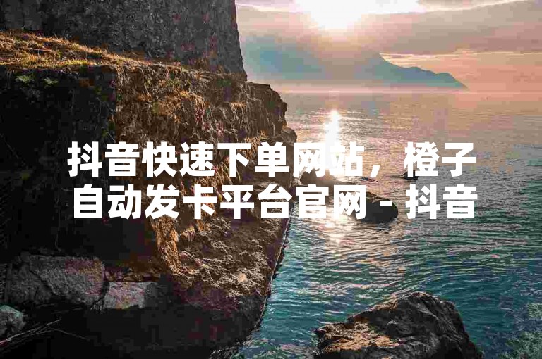 抖音快速下单网站，橙子自动发卡平台官网 - 抖音秒刷最优惠网站 - 抖音业务全天候自助下单