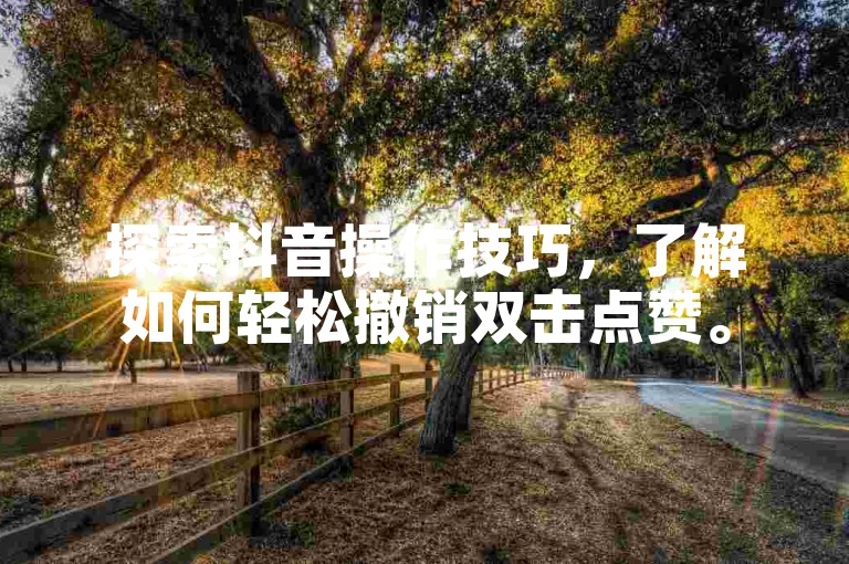 探索抖音操作技巧，了解如何轻松撤销双击点赞。