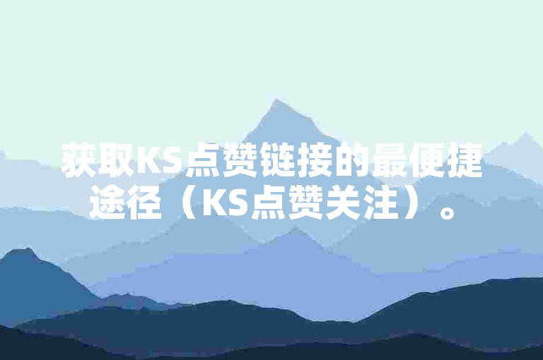 获取KS点赞链接的最便捷途径（KS点赞关注）。