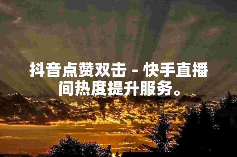 抖音点赞双击 - 快手直播间热度提升服务。