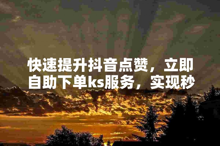 快速提升抖音点赞，立即自助下单ks服务，实现秒速增长。