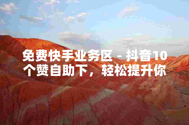 免费快手业务区 - 抖音10个赞自助下，轻松提升你的社交媒体影响力！