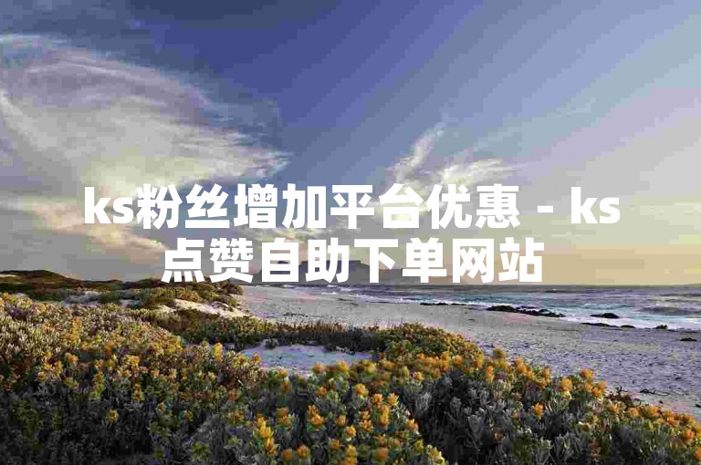 ks粉丝增加平台优惠 - ks点赞自助下单网站