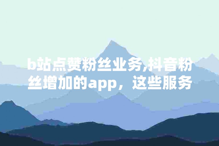 b站点赞粉丝业务,抖音粉丝增加的app，这些服务通常涉及违反平台规定和道德准则的行为。