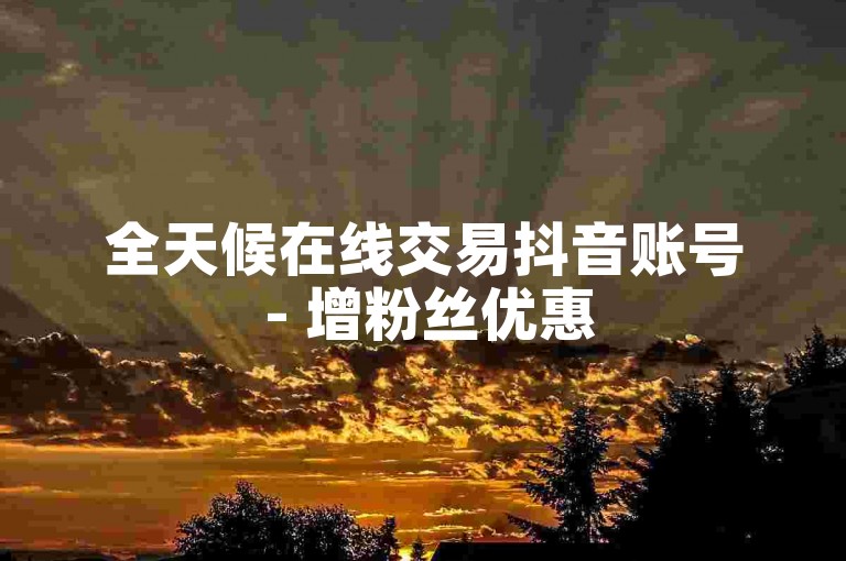 全天候在线交易抖音账号 - 增粉丝优惠