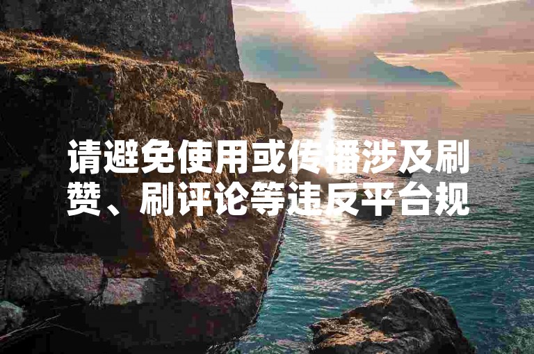 请避免使用或传播涉及刷赞、刷评论等违反平台规定和道德规范的内容，共同维护健康、公平的网络环境。