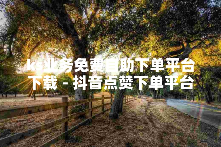 ks业务免费自助下单平台下载 - 抖音点赞下单平台便宜网站，这个平台提供了便捷的服务和优惠的价格。