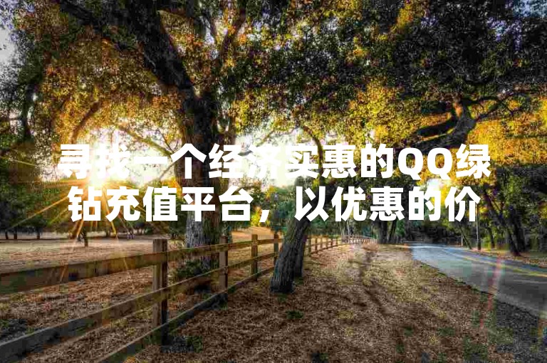 寻找一个经济实惠的QQ绿钻充值平台，以优惠的价格享受音乐特权。