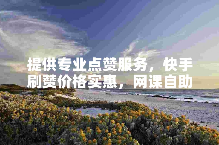 提供专业点赞服务，快手刷赞价格实惠，网课自助平台优惠多多。