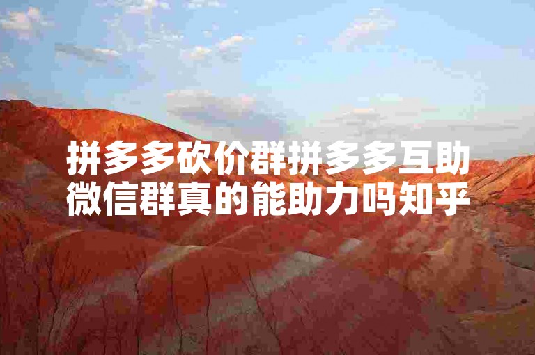 拼多多砍价群拼多多互助微信群真的能助力吗知乎。