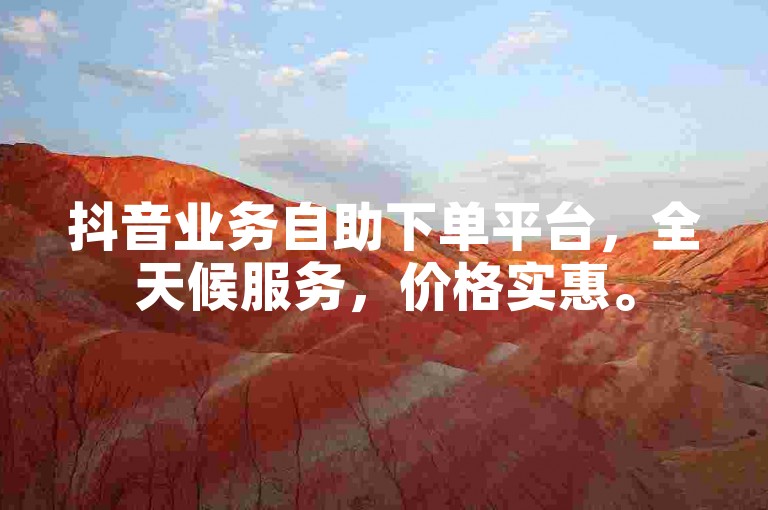抖音业务自助下单平台，全天候服务，价格实惠。