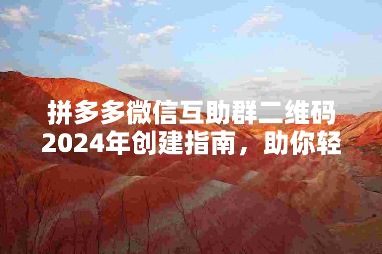 拼多多微信互助群二维码2024年创建指南，助你轻松开启互助之旅。
