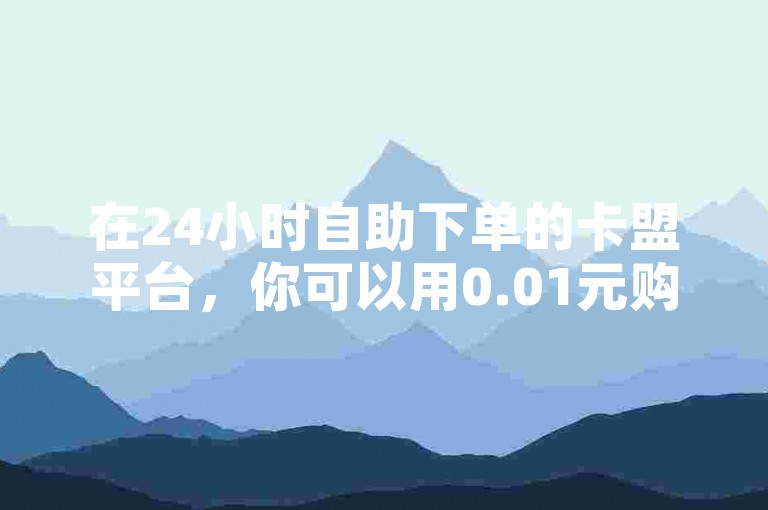 在24小时自助下单的卡盟平台，你可以用0.01元购买快手赞。