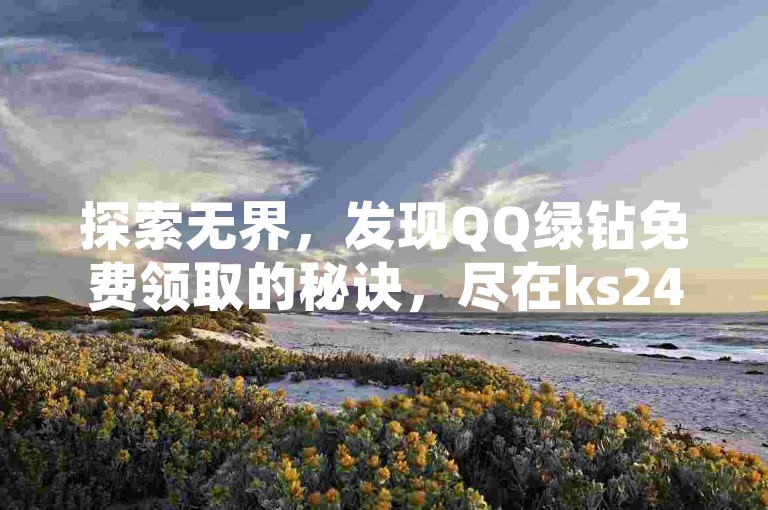 探索无界，发现QQ绿钻免费领取的秘诀，尽在ks24小时自助服务平台，快手在线下单，轻松刷QQ空间访客量。