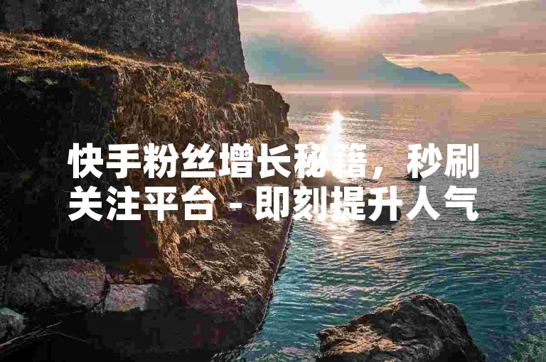 快手粉丝增长秘籍，秒刷关注平台 - 即刻提升人气 - KS涨粉攻略大公开