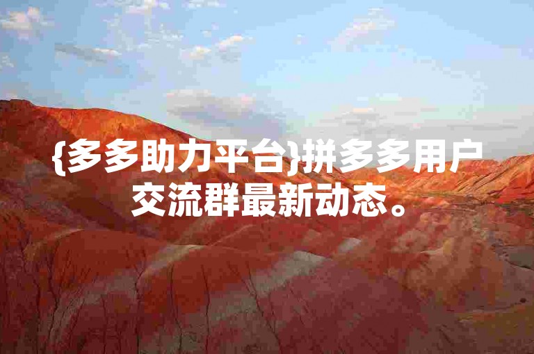 {多多助力平台}拼多多用户交流群最新动态。