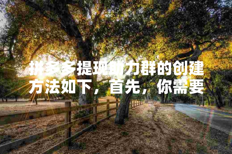 拼多多提现助力群的创建方法如下，首先，你需要在拼多多平台上注册一个账号。然后，你可以在拼多多的官方网站或者APP上找到我的页面，点击进入后找到邀请好友选项。在这里，你可以选择创建群聊，然后输入你想要的群名称和群公告，最后点击确定即可创建成功。